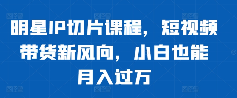 明星IP切片课程，短视频带货新风向，小白也能月入过万-悟空云赚AI