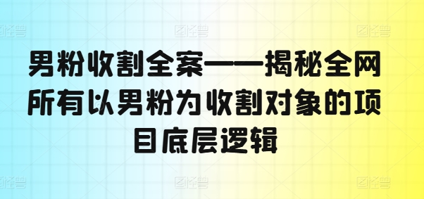 男粉收割全案——揭秘全网所有以男粉为收割对象的项目底层逻辑-悟空云赚AI