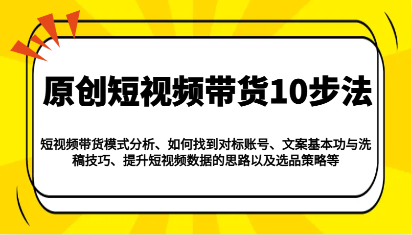 原创短视频带货10步法：模式分析/对标账号/文案与洗稿/提升数据/以及选品策略等-悟空云赚AI