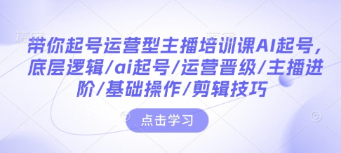 带你起号运营型主播培训课AI起号，底层逻辑/ai起号/运营晋级/主播进阶/基础操作/剪辑技巧-悟空云赚AI