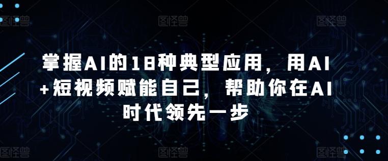 掌握AI的18种典型应用，用AI+短视频赋能自己，帮助你在AI时代领先一步-悟空云赚AI