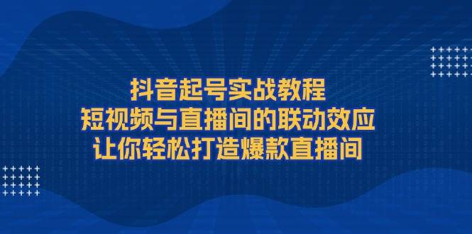 抖音起号实战教程，短视频与直播间的联动效应，让你轻松打造爆款直播间-悟空云赚AI