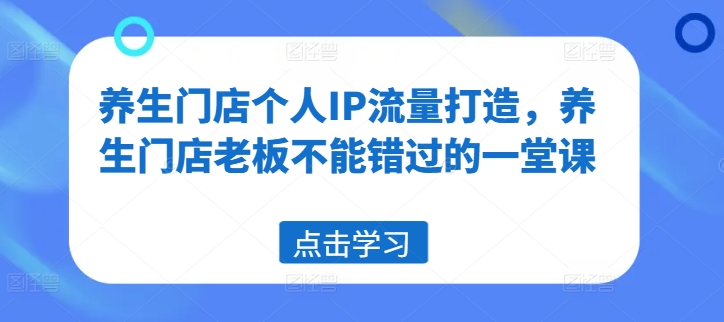 养生门店个人IP流量打造，养生门店老板不能错过的一堂课-悟空云赚AI