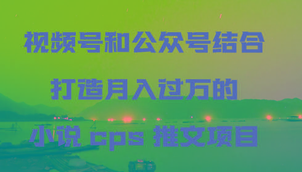 视频号和公众号结合打造月入过万的小说cps推文项目-悟空云赚AI