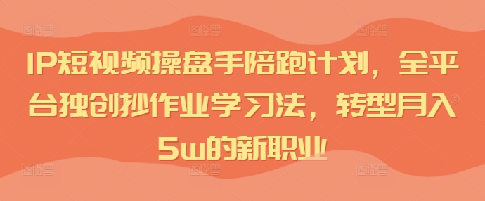 IP短视频操盘手陪跑计划，全平台独创抄作业学习法，转型月入5w的新职业-悟空云赚AI