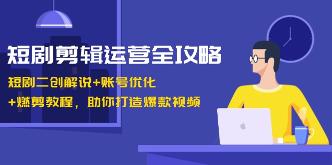 短剧剪辑运营全攻略：短剧二创解说+账号优化+燃剪教程，助你打造爆款视频-悟空云赚AI