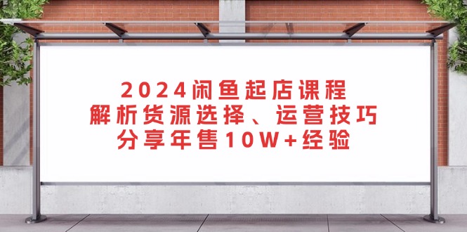 2024闲鱼起店课程：解析货源选择、运营技巧，分享年售10W+经验-悟空云赚AI