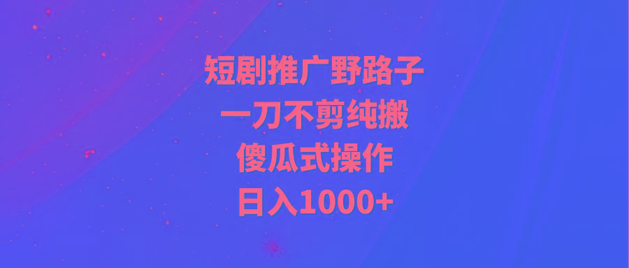 (9586期)短剧推广野路子，一刀不剪纯搬运，傻瓜式操作，日入1000+-悟空云赚AI