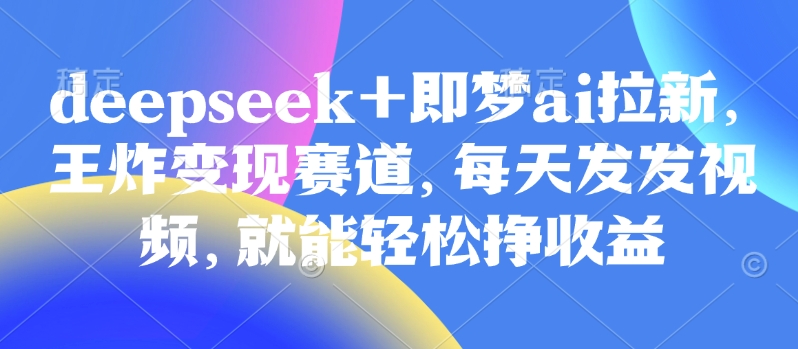 原客单价998的deepseek+即梦ai拉新，王炸变现赛道，每天发发视频，就能轻松挣收益-悟空云赚AI