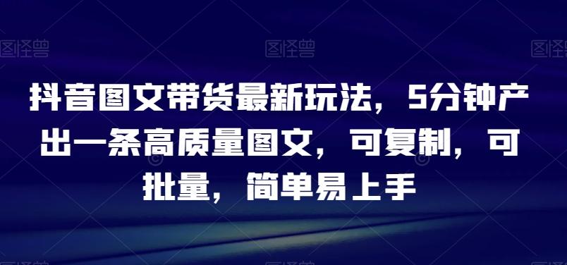 抖音图文带货最新玩法，5分钟产出一条高质量图文，可复制，可批量，简单易上手【揭秘】-悟空云赚AI