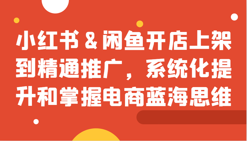 小红书&闲鱼开店上架到精通推广，系统化提升和掌握电商蓝海思维-悟空云赚AI