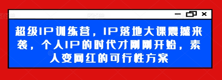 超级IP训练营，IP落地大课震撼来袭，个人IP的时代才刚刚开始，素人变网红的可行性方案-悟空云赚AI