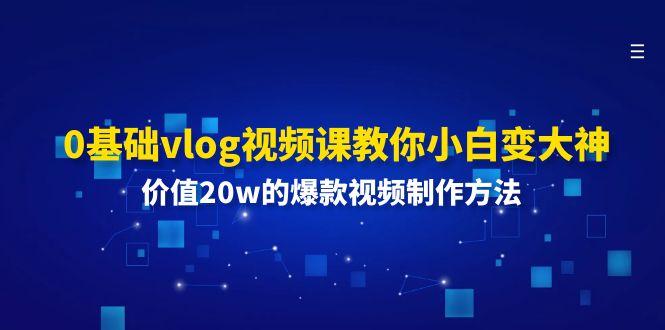 0基础vlog视频课教你小白变大神：价值20w的爆款视频制作方法-悟空云赚AI