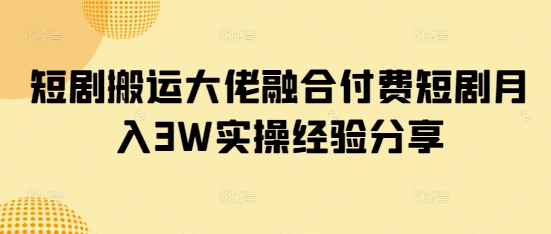 短剧搬运大佬融合付费短剧月入3W实操经验分享-悟空云赚AI