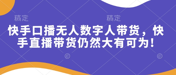 快手口播无人数字人带货，快手直播带货仍然大有可为!-口袋创业家