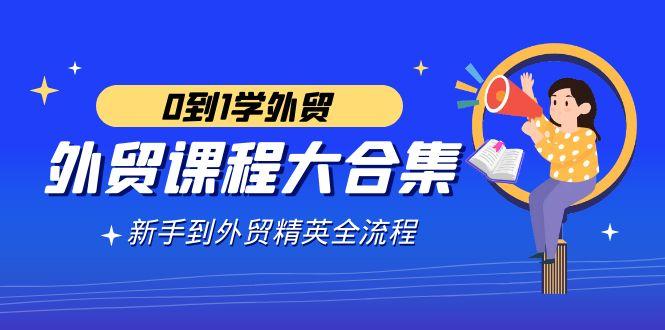 外贸-课程大合集，0到1学外贸，新手到外贸精英全流程(180节课)-悟空云赚AI