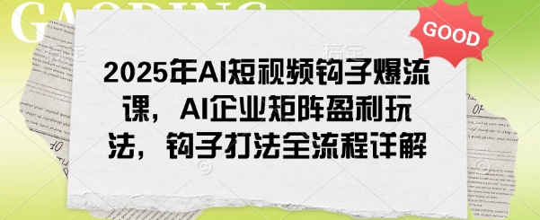 2025年AI短视频钩子爆流课，AI企业矩阵盈利玩法，钩子打法全流程详解-悟空云赚AI