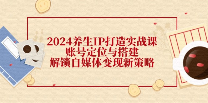 2024养生IP打造实战课：账号定位与搭建，解锁自媒体变现新策略-悟空云赚AI