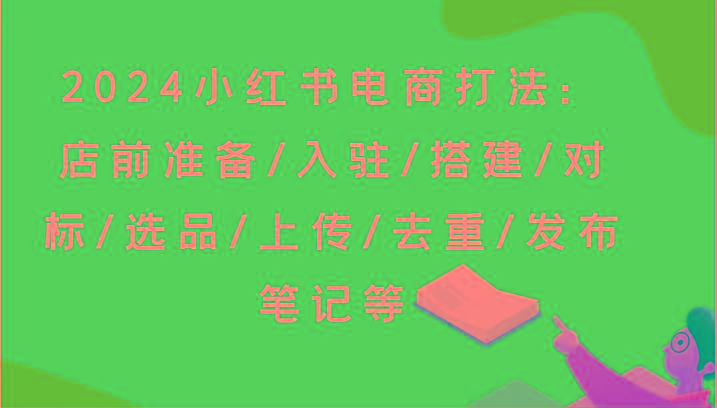 2024小红书电商打法：店前准备/入驻/搭建/对标/选品/上传/去重/发布笔记等-悟空云赚AI