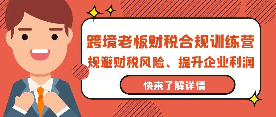 (9838期)跨境老板-财税合规训练营，规避财税风险、提升企业利润-悟空云赚AI