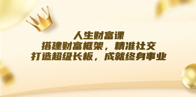 人生财富课：搭建财富框架，精准社交，打造超级长板，成就终身事业-悟空云赚AI