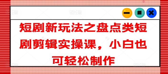 短剧新玩法之盘点类短剧剪辑实操课，小白也可轻松制作-悟空云赚AI