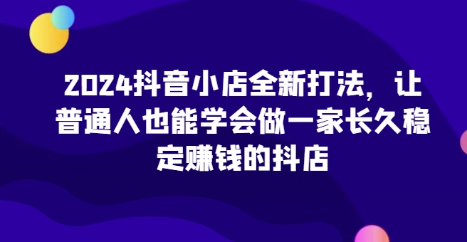 2024抖音小店全新打法，让普通人也能学会做一家长久稳定赚钱的抖店(更新)-悟空云赚AI