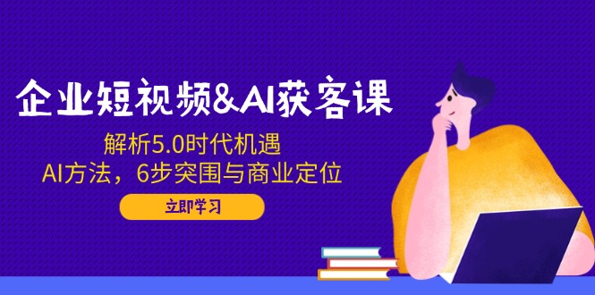 企业短视频&AI获客课：解析5.0时代机遇，AI方法，6步突围与商业定位-悟空云赚AI