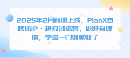 2025年2月新课上线，PlanX自媒体IP·超级训练营，做好自媒体，学这一门课就够了-口袋创业家