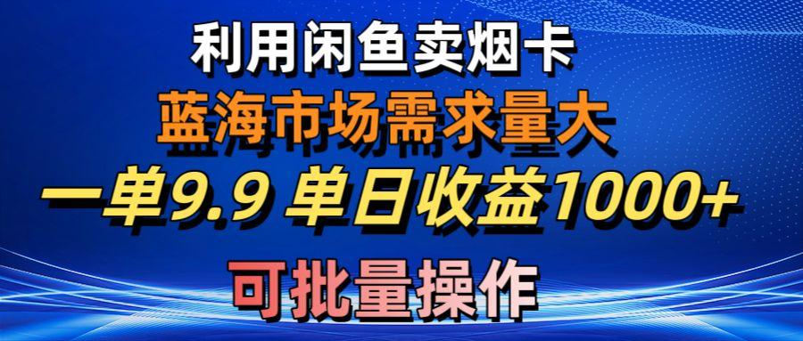 利用咸鱼卖烟卡，蓝海市场需求量大，一单9.9单日收益1000+，可批量操作-悟空云赚AI