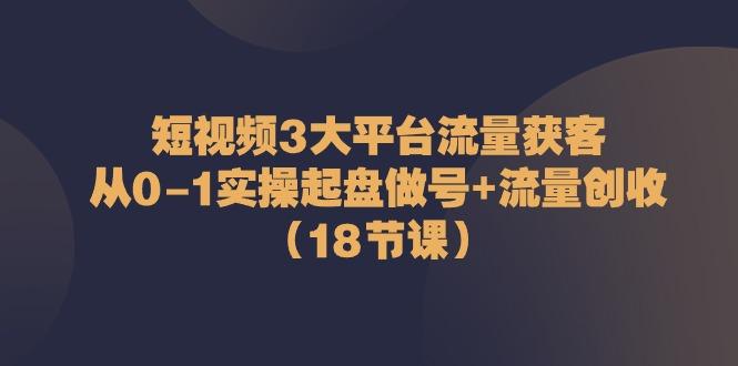 短视频3大平台流量获客：从0-1实操起盘做号+流量创收(18节课)-悟空云赚AI
