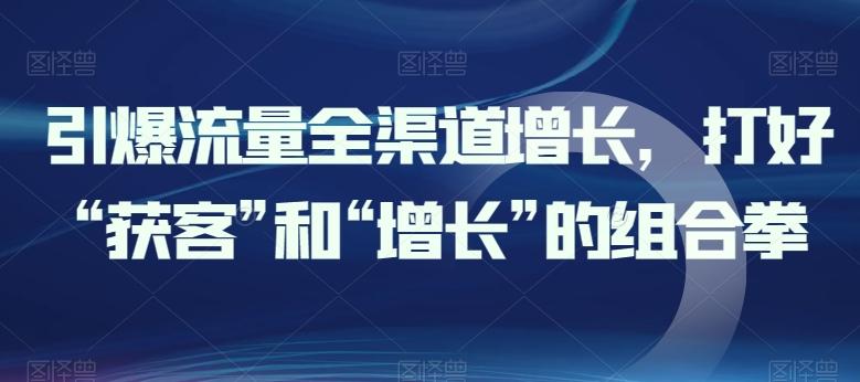 引爆流量全渠道增长，打好“获客”和“增长”的组合拳-悟空云赚AI