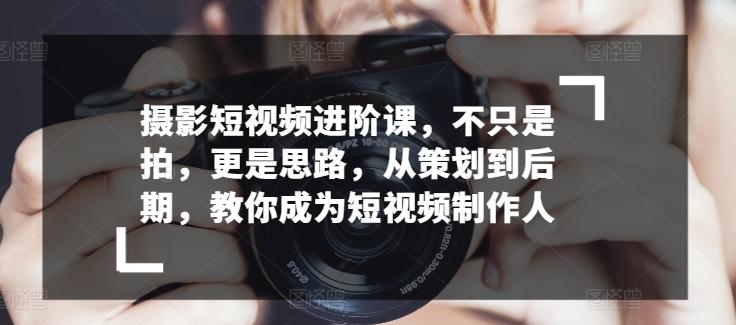 摄影短视频进阶课，不只是拍，更是思路，从策划到后期，教你成为短视频制作人-悟空云赚AI