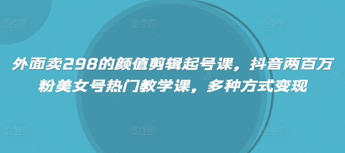 外面卖298的颜值剪辑起号课，抖音两百万粉美女号热门教学课，多种方式变现-悟空云赚AI