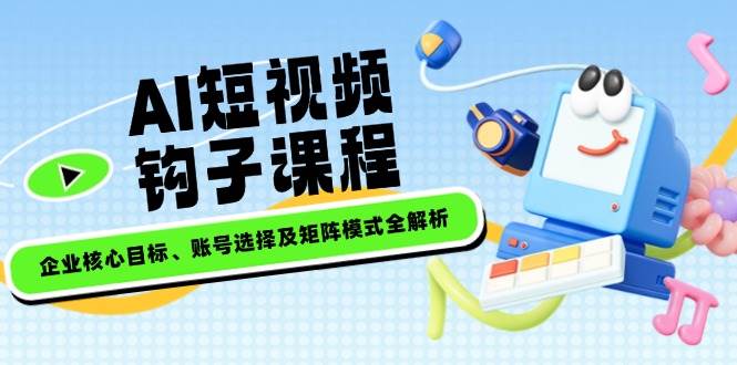 AI短视频钩子课程，企业核心目标、账号选择及矩阵模式全解析-悟空云赚AI