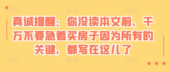 某付费文章：真诚提醒：你没读本文前，千万不要急着买房子因为所有的关键，都写在这儿了-悟空云赚AI