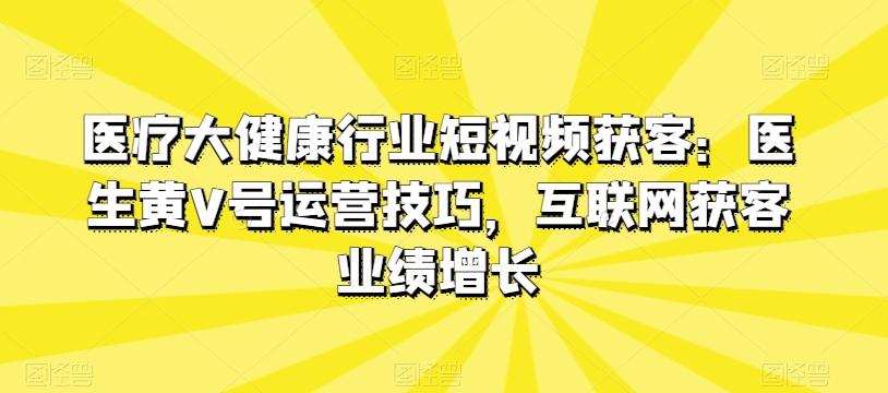 医疗大健康行业短视频获客：医生黄V号运营技巧，互联网获客业绩增长-悟空云赚AI