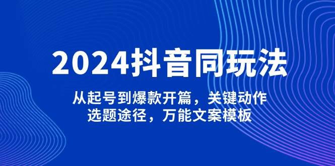 2024抖音同玩法，从起号到爆款开篇，关键动作，选题途径，万能文案模板-悟空云赚AI