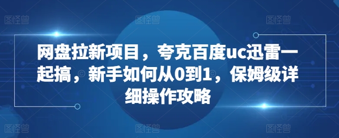 网盘拉新项目，夸克百度uc迅雷一起搞，新手如何从0到1，保姆级详细操作攻略-悟空云赚AI