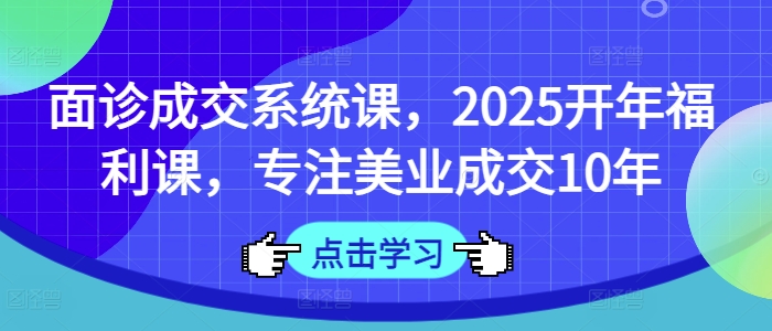 面诊成交系统课，2025开年福利课，专注美业成交10年-悟空云赚AI