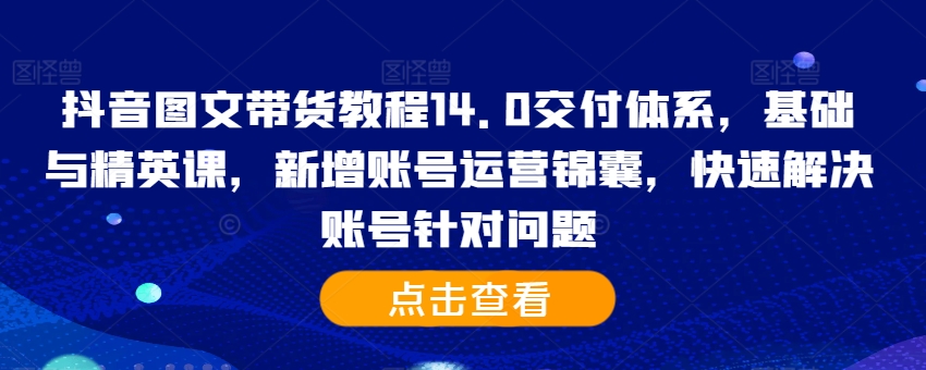 抖音图文带货教程14.0交付体系，基础与精英课，新增账号运营锦囊，快速解决账号针对问题-悟空云赚AI