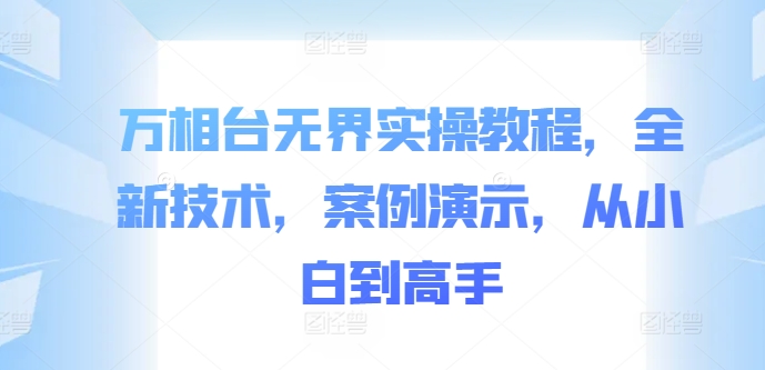 万相台无界实操教程，全新技术，案例演示，从小白到高手-悟空云赚AI