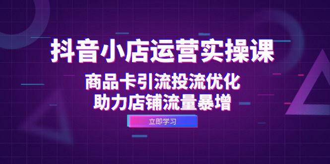 抖音小店运营实操课：商品卡引流投流优化，助力店铺流量暴增-悟空云赚AI