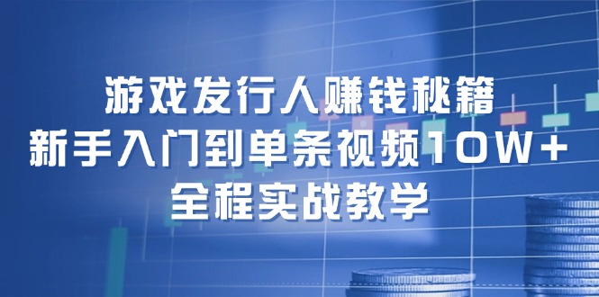 游戏发行人赚钱秘籍：新手入门到单条视频10W+，全程实战教学-悟空云赚AI