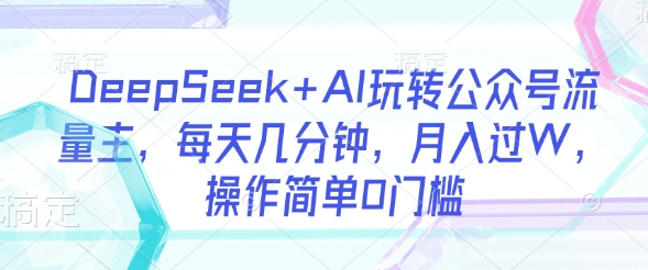 DeepSeek+AI玩转公众号流量主，每天几分钟，月入过W，操作简单0门槛-悟空云赚AI