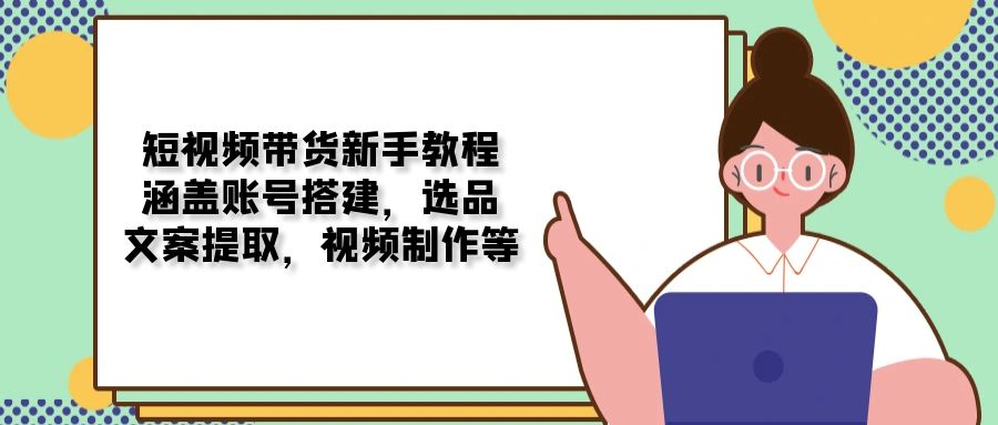 短视频带货新手教程：涵盖账号搭建，选品，文案提取，视频制作等-口袋创业家