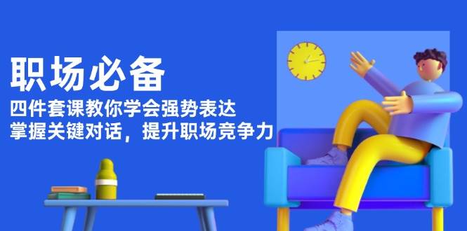 职场必备，四件套课教你学会强势表达，掌握关键对话，提升职场竞争力-悟空云赚AI