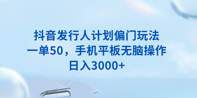 抖音发行人计划偏门玩法，一单50，手机平板无脑操作，日入3000+-悟空云赚AI