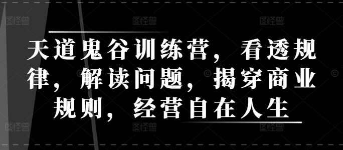 天道鬼谷训练营，看透规律，解读问题，揭穿商业规则，经营自在人生-悟空云赚AI