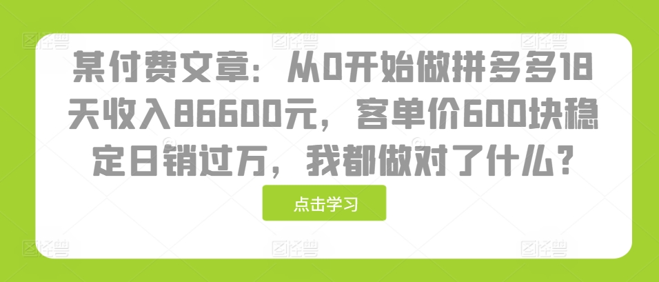 某付费文章：从0开始做拼多多18天收入86600元，客单价600块稳定日销过万，我都做对了什么?-悟空云赚AI